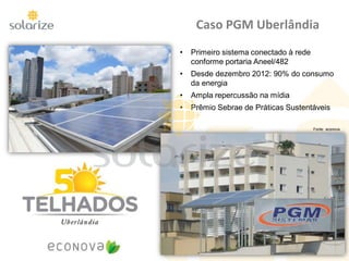 Caso PGM Uberlândia
Fonte: econova
• Primeiro sistema conectado à rede
conforme portaria Aneel/482
• Desde dezembro 2012: 90% do consumo
da energia
• Ampla repercussão na mídia
• Prêmio Sebrae de Práticas Sustentáveis
 