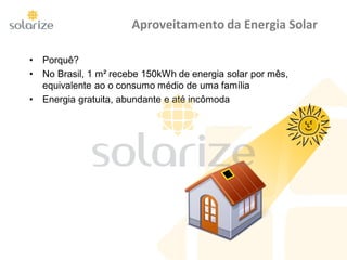 Aproveitamento da Energia Solar
• Porquê?
• No Brasil, 1 m² recebe 150kWh de energia solar por mês,
equivalente ao o consumo médio de uma família
• Energia gratuita, abundante e até incômoda
 