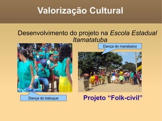 Valorização Cultural Desenvolvimento do projeto na  Escola Estadual Itamatatuba Projeto “Folk-civil” Dança do batuque Dança do marabaixo 