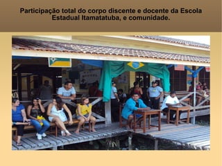 Participação total do corpo discente e docente da Escola Estadual Itamatatuba, e comunidade. 