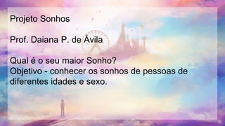 Projeto Sonhos
Prof. Daiana P. de Ávila
Qual é o seu maior Sonho?
Objetivo - conhecer os sonhos de pessoas de
diferentes idades e sexo.
 