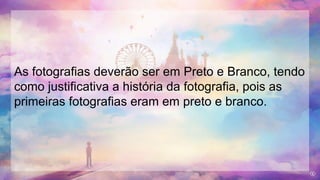 As fotografias deverão ser em Preto e Branco, tendo
como justificativa a história da fotografia, pois as
primeiras fotografias eram em preto e branco.
 