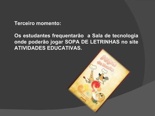 Terceiro momento: Os estudantes frequentarão  a Sala de tecnologia onde poderão jogar SOPA DE LETRINHAS no site ATIVIDADES EDUCATIVAS. 