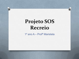 Projeto SOS
  Recreio
1º ano A – Profª Maristela
 