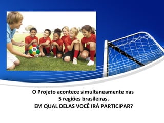 O Projeto acontece simultaneamente nas
5 regiões brasileiras.
EM QUAL DELAS VOCÊ IRÁ PARTICIPAR?
 