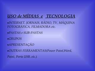 USO de MÍDIAS  e  TECNOLOGIA INTERNET, JORNAIS, RÁDIO, TV, MÁQUINA FOTOGRÁFICA, FILMADORA etc. PASTAS e SUB-PASTAS GRUPOS APRESENTAÇÃO OUTRAS FERRAMENTAS(Power Point,Word, Paint, Porta USB, etc.) 