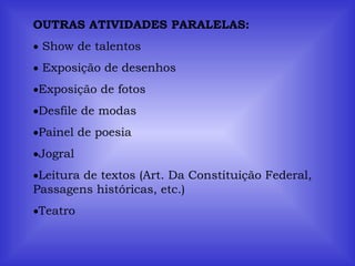 OUTRAS ATIVIDADES PARALELAS: Show de talentos Exposição de desenhos Exposição de fotos Desfile de modas Painel de poesia Jogral Leitura de textos (Art. Da Constituição Federal, Passagens históricas, etc.) Teatro 