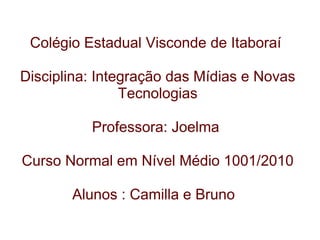     Colégio Estadual Visconde de Itaboraí    Disciplina: Integração das Mídias e Novas Tecnologias   Professora: Joelma    Curso Normal em Nível Médio 1001/2010   Alunos : Camilla e Bruno   