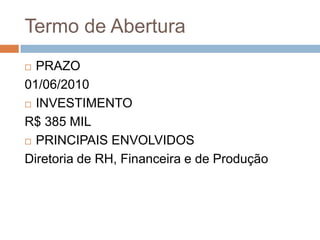 Termo de AberturaPRAZO01/06/2010INVESTIMENTOR$ 385 MILPRINCIPAIS ENVOLVIDOSDiretoria de RH, Financeira e de Produção