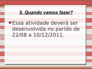 5. Quando vamos fazer? Essa atividade deverá ser desenvolvida no parído de 22/08 a 10/12/2011. 