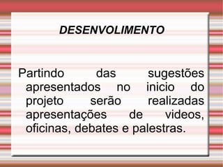 DESENVOLIMENTO Partindo das sugestões apresentados no inicio do projeto serão realizadas apresentações de videos, oficinas, debates e palestras.  