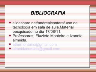 BIBLIOGRAFIA slideshare.net/andrealcantara/ uso da tecnologia em sala de aula.Material pesquisado no dia 17/08/11.  Professoras; Eluziete Monteiro e Izanete almeida. [email_address] [email_address] 
