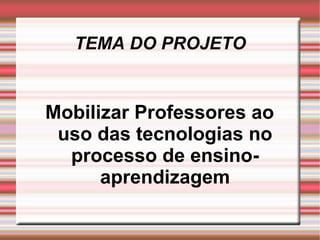 TEMA DO PROJETO Mobilizar Professores ao uso das tecnologias no processo de ensino-aprendizagem 