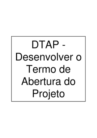 DTAP -
Desenvolver o
  Termo de
 Abertura do
   Projeto
 