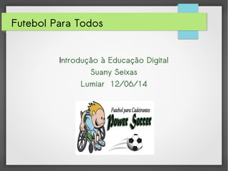 Futebol Para Todos
Introdução à Educação Digital
Suany Seixas
Lumiar 12/06/14
 