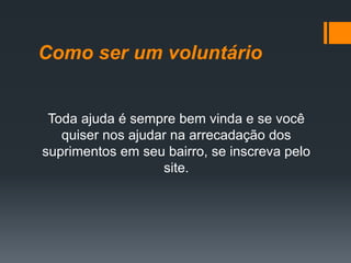 Como ser um voluntário
Toda ajuda é sempre bem vinda e se você
quiser nos ajudar na arrecadação dos
suprimentos em seu bairro, se inscreva pelo
site.
 