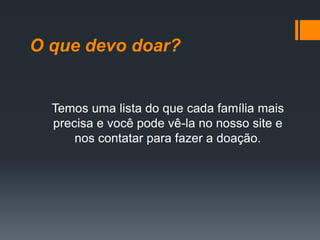 O que devo doar?
Temos uma lista do que cada família mais
precisa e você pode vê-la no nosso site e
nos contatar para fazer a doação.
 