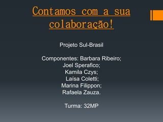 Contamos com a sua
colaboração!
Projeto Sul-Brasil
Componentes: Barbara Ribeiro;
Joel Sperafico;
Kamila Czys;
Laísa Coletti;
Marina Filippon;
Rafaela Zauza.
Turma: 32MP
 