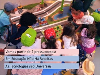 CURRÍCULO
PROJETOS
OS 4 PILARES
Em Educação Não Há Receitas
Vamos partir de 2 pressupostos:
As Tecnologias são Universais
 