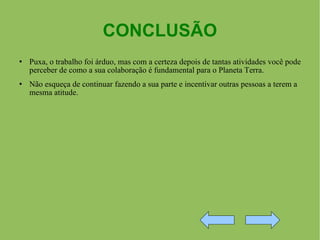 CONCLUSÃO Puxa, o trabalho foi árduo, mas com a certeza depois de tantas atividades você pode perceber de como a sua colaboração é fundamental para o Planeta Terra.  Não esqueça de continuar fazendo a sua parte e incentivar outras pessoas a terem a mesma atitude. 