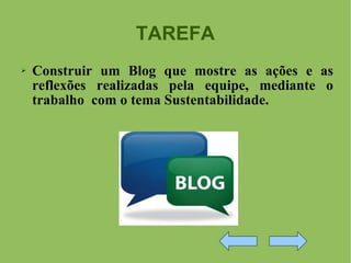 TAREFA Construir um Blog que mostre as ações e as reflexões realizadas pela equipe, mediante o trabalho  com o tema Sustentabilidade.  