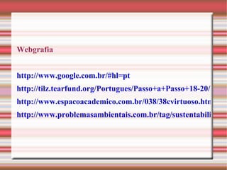 Webgrafia http://www.google.com.br/#hl=pt http://tilz.tearfund.org/Portugues/Passo+a+Passo+18-20/Passo+a+Passo+20/Sustentabilidade+A+quest%C3%A3o+ambiental+chave.htm http://www.espacoacademico.com.br/038/38cvirtuoso.htm http://www.problemasambientais.com.br/tag/sustentabilidade/ 