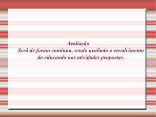 Avaliação Será de forma continua, sendo avaliado o envolvimento do educando nas atividades propostas. 