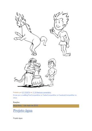 Postado por E.F.COSTA às 17:18 Nenhum comentário:
Enviar por e-mailBlogThis!Compartilhar no TwitterCompartilhar no FacebookCompartilhar no
Orkut
Reações:
terça-feira, 1 de maio de 2012
Projeto água
Projeto água
 