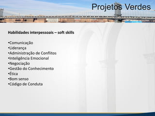 Habilidades interpessoais – soft skills
•Comunicação
•Liderança
•Administração de Conflitos
•Inteligência Emocional
•Negociação
•Gestão do Conhecimento
•Ética
•Bom senso
•Código de Conduta
MBA Internacional em Gestão de Projetos
Projetos Verdes
MBA Internacional em Gestão de Projetos
Projetos Verdes
Projetos Verdes
 