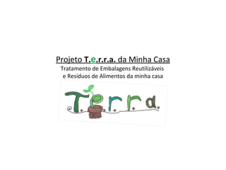 Projeto T.e.r.r.a. da Minha Casa
Tratamento de Embalagens Reutilizáveis
e Resíduos de Alimentos da minha casa
 