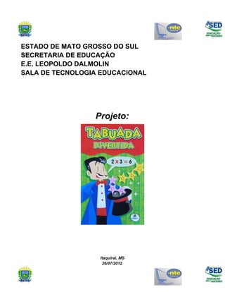ESTADO DE MATO GROSSO DO SUL
SECRETARIA DE EDUCAÇÃO
E.E. LEOPOLDO DALMOLIN
SALA DE TECNOLOGIA EDUCACIONAL




                 Projeto:




                  Itaquiraí, MS
                   26/07/2012
 