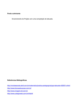 Ponto culminante
Encerramento do Projeto com uma competição de tabuada.
Referências Bibliográficas
http://revistaescola.abril.com.br/matematica/pratica-pedagogica/jogo-tabuada-428051.shtml
http://www.ticsnaeducacao.com.br/
http://www.imagem.eti.com.br
http://www.colegioweb.com.br/infantil
 