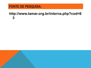 FONTE DE PESQUISA:

http://www.tamar.org.br/interna.php?cod=6
  3
 