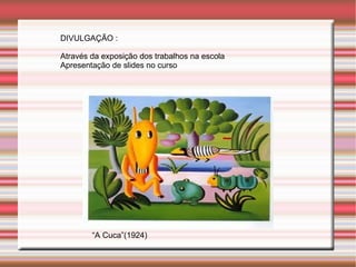 DIVULGAÇÃO :

Através da exposição dos trabalhos na escola
Apresentação de slides no curso




        “A Cuca”(1924)
 