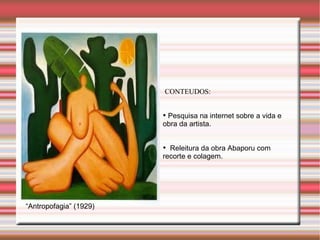 CONTEUDOS:


                        
                         Pesquisa na internet sobre a vida e
                        obra da artista.


                        
                          Releitura da obra Abaporu com
                        recorte e colagem.




“Antropofagia” (1929)
 
