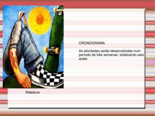 CRONOGRAMA

            As atividades serão desenvolvidas num
            período de três semanas, totalizando seis
            aulas




Releitura
 