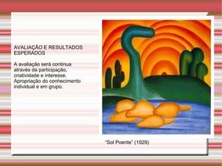 AVALIAÇÃO E RESULTADOS
ESPERADOS

A avaliação será continua
através da participação,
criatividade e interesse.
Apropriação do conhecimento
individual e em grupo.




                              “Sol Poente” (1929)
 