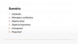 Sumário
1. Introdução
2. Motivação e Justificativa
3. Objetivo Geral
4. Objetivos Específicos
5. Cronograma
6. Perguntas?
 