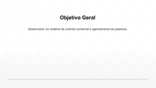Objetivo Geral
Desenvolver um sistema de controle comercial e agendamento de palestras.
 