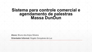 Sistema para controle comercial e
agendamento de palestras
Massa DunDun
Aluno: Bruno dos Anjos Silveira
Orientador Informal: Ângelo Gonçalves da Luz
 
