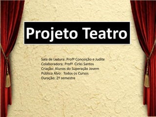 Sala de Leitura: Profª Conceição e Judite Colaboradora: Profª Cirlei Santos Criação: Alunos do Superação Jovem Público Alvo: Todos os Cursos Duração: 2º semestre 
Projeto Teatro  