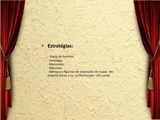 •Estratégias: - Teatro de Sombras; - Fantoches; - Marionetes; - Máscaras; - Adereços e figurinos de adaptações de roupas dos próprios alunos e ou confeccionadas com sucata  