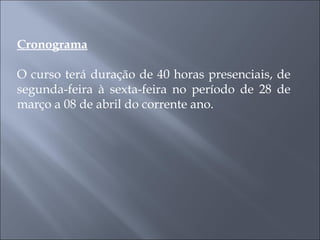Cronograma O curso terá duração de 40 horas presenciais, de segunda-feira à sexta-feira no período de 28 de março a 08 de abril do corrente ano. 