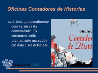 Oficinas Contadores de Historias

será feita quinzenalmente
  com crianças da
  comunidade. Os
  encontros serão
  previamente marcados
  em data a ser definidas.
 