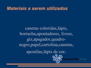 Materiais a serem utilizados



        canetas coloridas,lápis,
     borracha,apontadores, livros,
         giz,apagador,quadro-
     negro,papel,cartolina,canetas,
         apostilas,lápis de cor.
 
