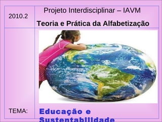 Projeto Interdisciplinar – IAVM Teoria e Prática da Alfabetização 2010.2 TEMA: Educação e Sustentabilidade 