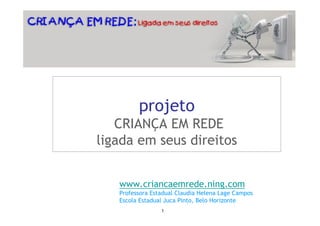 projeto
   CRIANÇA EM REDE
ligada em seus direitos


   www.criancaemrede.ning.com
   Professora Estadual Claudia Helena Lage Campos
   Escola Estadual Juca Pinto, Belo Horizonte
                 1
 