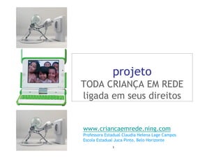 projeto
TODA CRIANÇA EM REDE
ligada em seus direitos


www.criancaemrede.ning.com
Professora Estadual Claudia Helena Lage Campos
Escola Estadual Juca Pinto, Belo Horizonte
              1
 