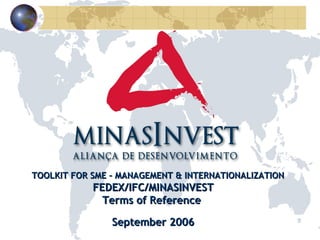 TOOLKIT FOR SME – MANAGEMENT & INTERNATIONALIZATION FEDEX/IFC/MINASINVEST Terms of Reference  September 2006 