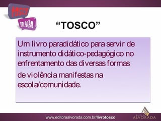 “TOSCO”
Um livro paradidático para servir de
instrumento didático-pedagógico no
enfrentamento das diversas formas
de violência manifestas na
escola/comunidade.
 